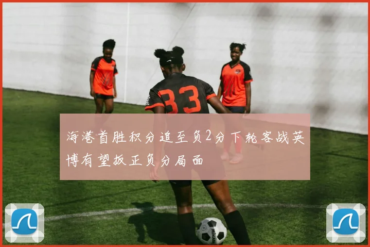 海港首胜积分追至负2分下轮客战英博有望扳正负分局面