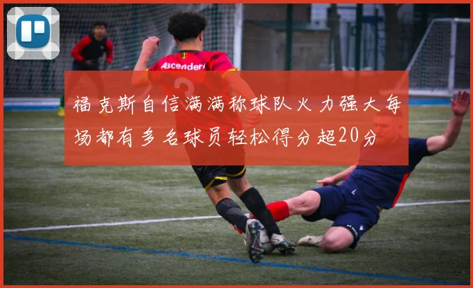 福克斯自信满满称球队火力强大每场都有多名球员轻松得分超20分