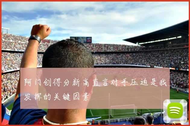 阿门创得分新高直言对手压迫是我发挥的关键因素