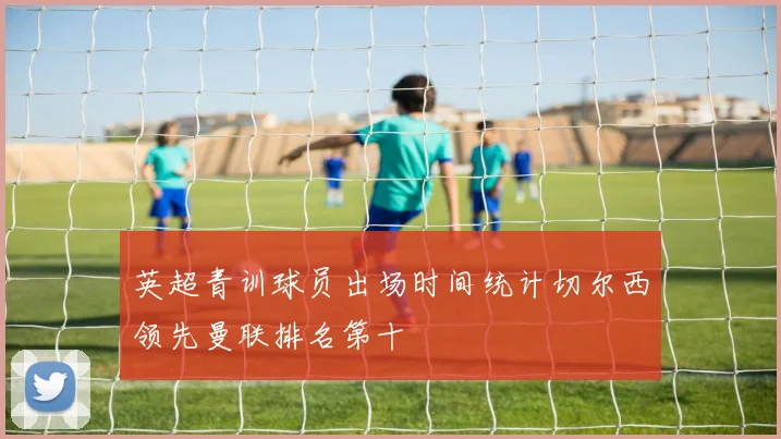 英超青训球员出场时间统计切尔西领先曼联排名第十