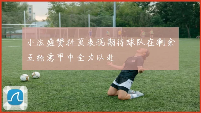 小法盛赞科莫表现期待球队在剩余五轮意甲中全力以赴