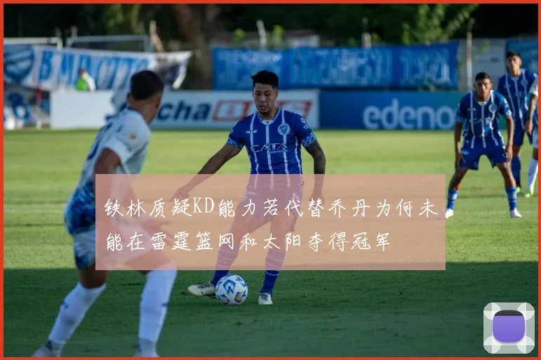 铁林质疑KD能力若代替乔丹为何未能在雷霆篮网和太阳夺得冠军