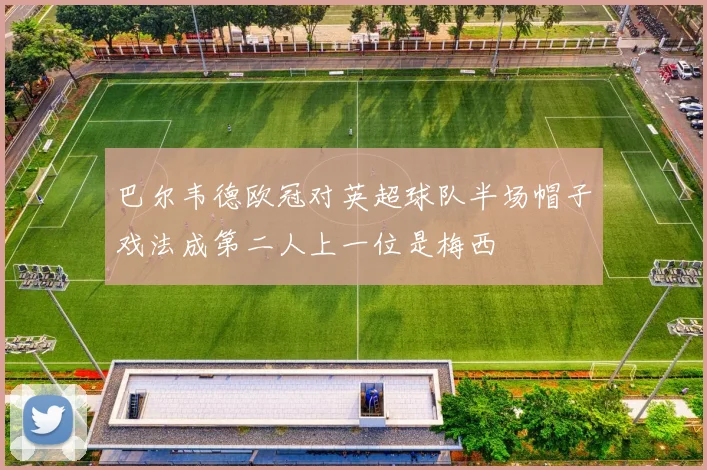 巴尔韦德欧冠对英超球队半场帽子戏法成第二人上一位是梅西