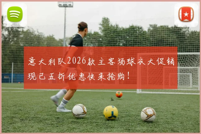 意大利队2026款主客场球衣大促销现已五折优惠快来抢购！