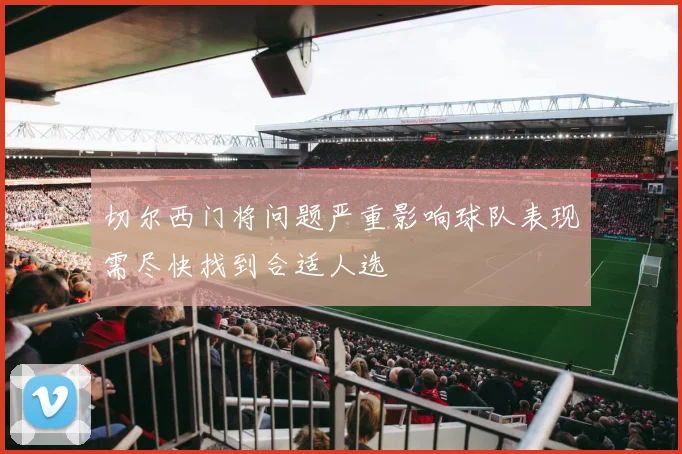 切尔西门将问题严重影响球队表现需尽快找到合适人选