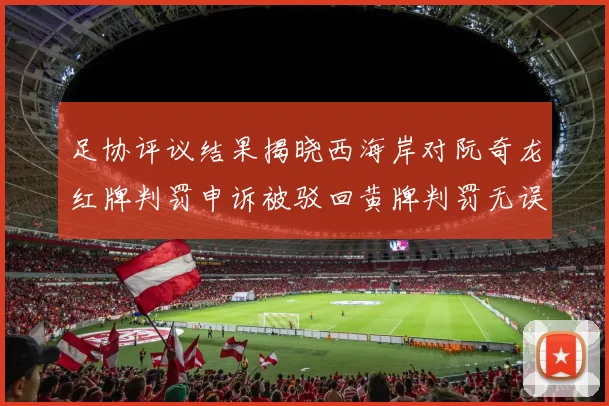足协评议结果揭晓西海岸对阮奇龙红牌判罚申诉被驳回黄牌判罚无误