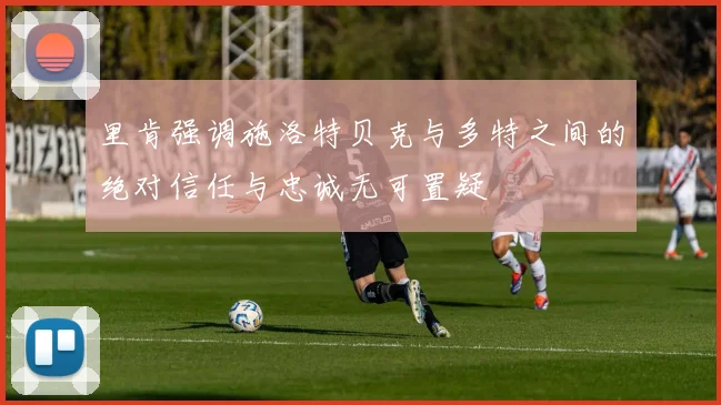 里肯强调施洛特贝克与多特之间的绝对信任与忠诚无可置疑