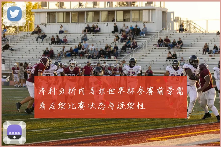 济科分析内马尔世界杯参赛前景需看后续比赛状态与连续性