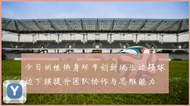 今日训练热身环节创新玩法边踢球边下棋提升团队协作与思维能力