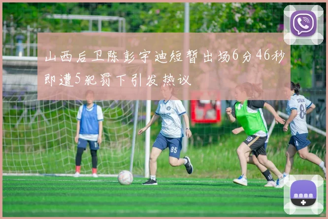 山西后卫陈彭宇迪短暂出场6分46秒即遭5犯罚下引发热议