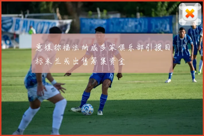 意媒称福法纳成多家俱乐部引援目标米兰或出售筹集资金