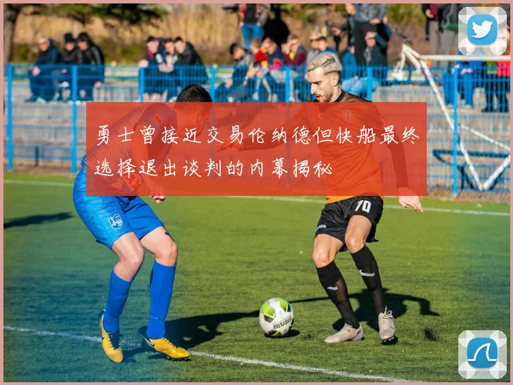 勇士曾接近交易伦纳德但快船最终选择退出谈判的内幕揭秘