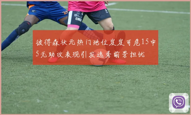 彼得森状元热门地位岌岌可危15中5无助攻表现引发选秀前景担忧