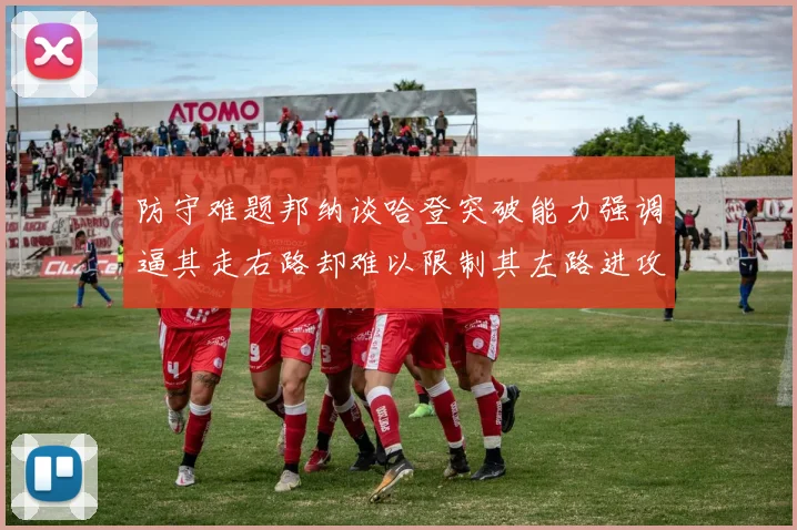 防守难题邦纳谈哈登突破能力强调逼其走右路却难以限制其左路进攻