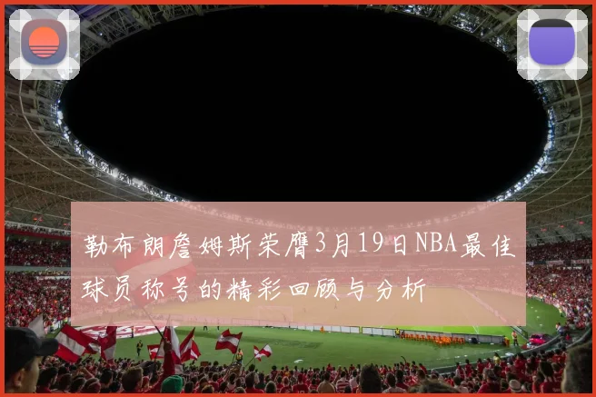 勒布朗詹姆斯荣膺3月19日NBA最佳球员称号的精彩回顾与分析