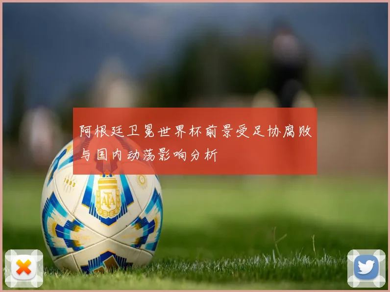 阿根廷卫冕世界杯前景受足协腐败与国内动荡影响分析