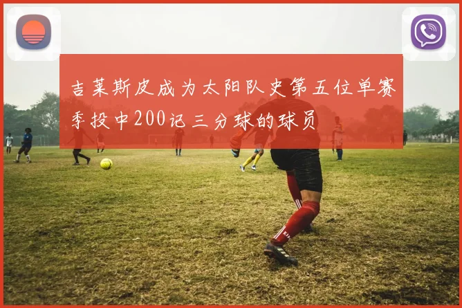 吉莱斯皮成为太阳队史第五位单赛季投中200记三分球的球员